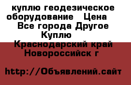 куплю геодезическое оборудование › Цена ­ - - Все города Другое » Куплю   . Краснодарский край,Новороссийск г.